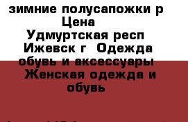 зимние полусапожки р.39 › Цена ­ 500 - Удмуртская респ., Ижевск г. Одежда, обувь и аксессуары » Женская одежда и обувь   